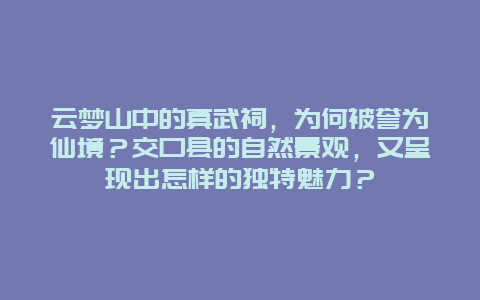 云梦山中的真武祠，为何被誉为仙境？交口县的自然景观，又呈现出怎样的独特魅力？