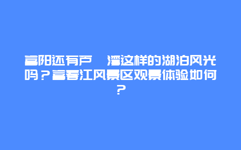 富阳还有芦茨湾这样的湖泊风光吗？富春江风景区观景体验如何？