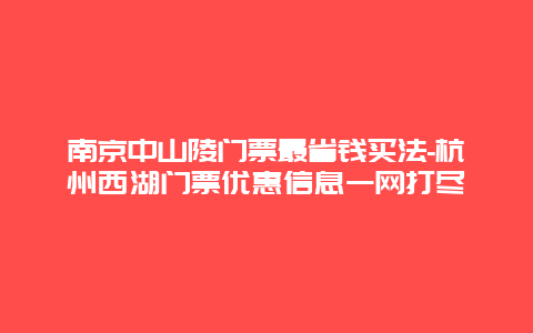 南京中山陵门票最省钱买法-杭州西湖门票优惠信息一网打尽