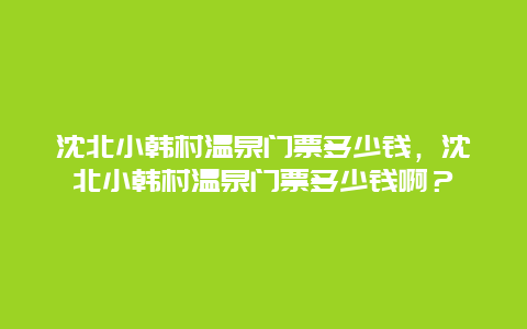 沈北小韩村温泉门票多少钱，沈北小韩村温泉门票多少钱啊？