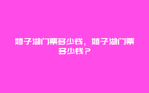 嬉子湖门票多少钱，嬉子湖门票多少钱？