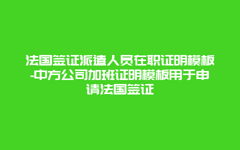 法国签证派遣人员在职证明模板-中方公司加班证明模板用于申请法国签证