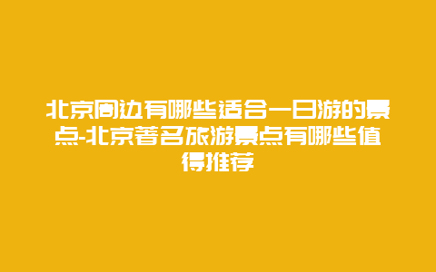 北京周边有哪些适合一日游的景点-北京著名旅游景点有哪些值得推荐