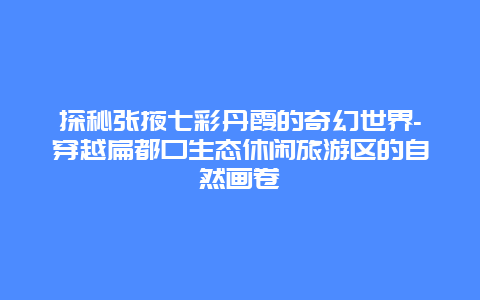 探秘张掖七彩丹霞的奇幻世界-穿越扁都口生态休闲旅游区的自然画卷