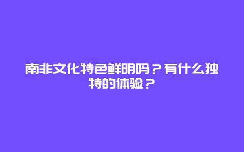 南非文化特色鲜明吗？有什么独特的体验？