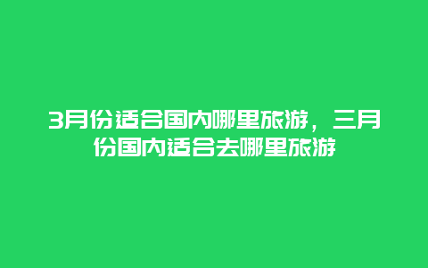 3月份适合国内哪里旅游，三月份国内适合去哪里旅游