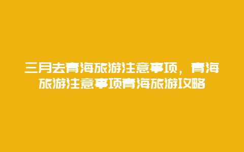 三月去青海旅游注意事项，青海旅游注意事项青海旅游攻略