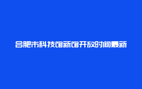 合肥市科技馆新馆开放时间最新