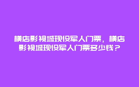 横店影视城现役军人门票，横店影视城现役军人门票多少钱？