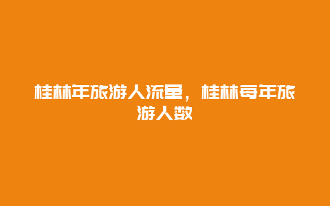 桂林年旅游人流量，桂林每年旅游人数