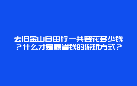 去旧金山自由行一共要花多少钱？什么才是最省钱的游玩方式？