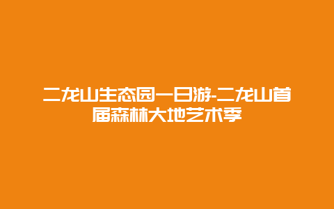 二龙山生态园一日游-二龙山首届森林大地艺术季