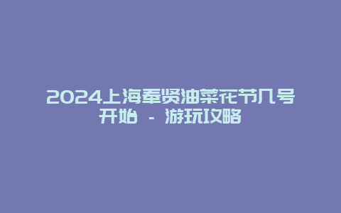 2024上海奉贤油菜花节几号开始 – 游玩攻略