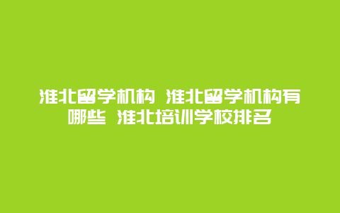 淮北留学机构 淮北留学机构有哪些 淮北培训学校排名