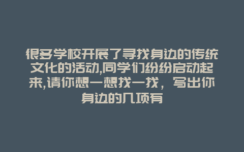 很多学校开展了寻找身边的传统文化的活动,同学们纷纷启动起来,请你想一想找一找，写出你身边的几项有