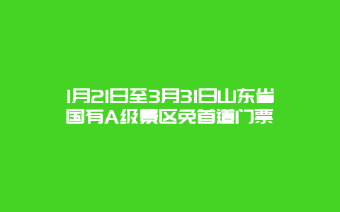 1月21日至3月31日山东省国有A级景区免首道门票