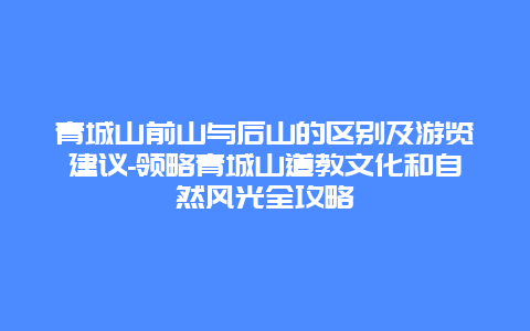 青城山前山与后山的区别及游览建议-领略青城山道教文化和自然风光全攻略