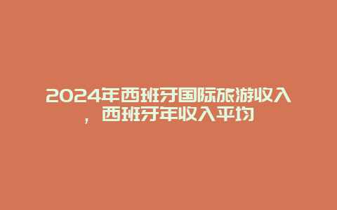 2024年西班牙国际旅游收入，西班牙年收入平均