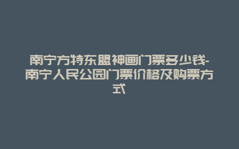 南宁方特东盟神画门票多少钱-南宁人民公园门票价格及购票方式