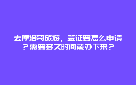 去摩洛哥旅游，签证要怎么申请？需要多久时间能办下来？