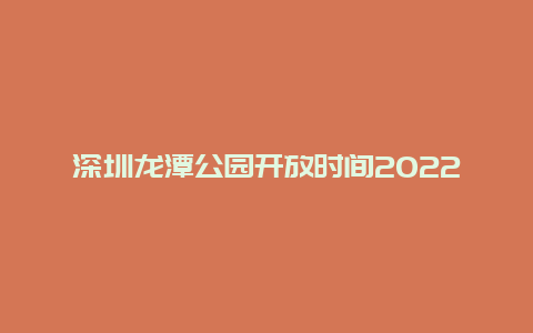 深圳龙潭公园开放时间2022