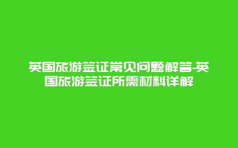 英国旅游签证常见问题解答-英国旅游签证所需材料详解