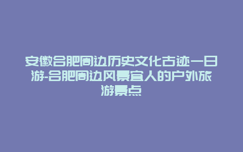 安徽合肥周边历史文化古迹一日游-合肥周边风景宜人的户外旅游景点