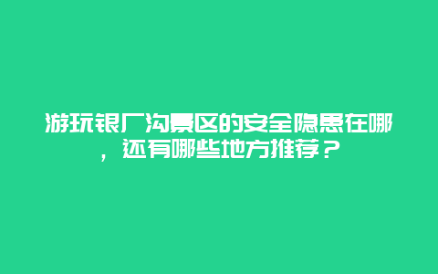 游玩银厂沟景区的安全隐患在哪，还有哪些地方推荐？