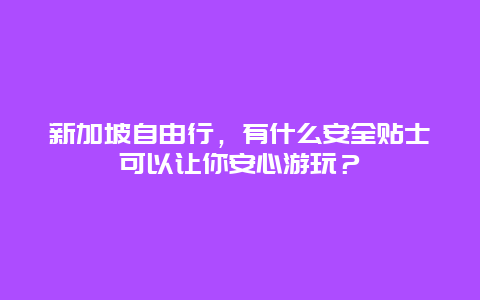 新加坡自由行，有什么安全贴士可以让你安心游玩？