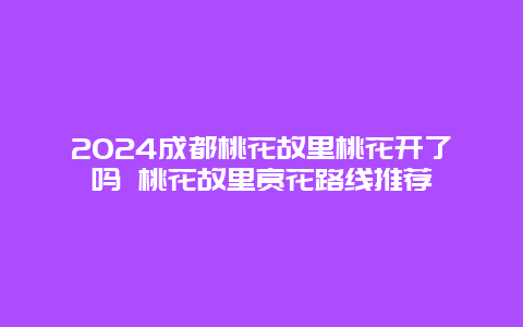 2024成都桃花故里桃花开了吗 桃花故里赏花路线推荐