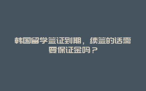 韩国留学签证到期，续签的话需要保证金吗？