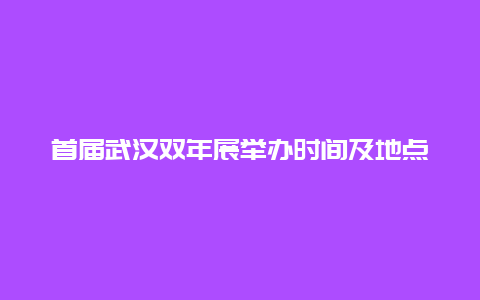 首届武汉双年展举办时间及地点