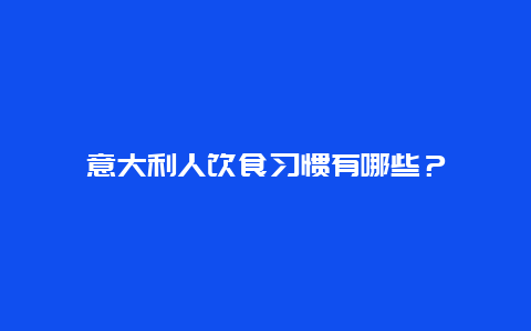 意大利人饮食习惯有哪些？