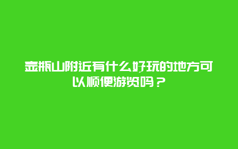 壶瓶山附近有什么好玩的地方可以顺便游览吗？