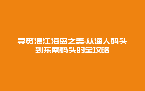 寻觅湛江海岛之美-从渔人码头到东南码头的全攻略