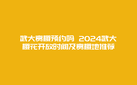 武大赏樱预约吗 2024武大樱花开放时间及赏樱地推荐