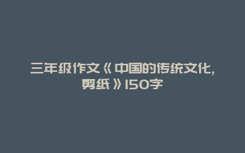 三年级作文《中国的传统文化,剪纸》150字