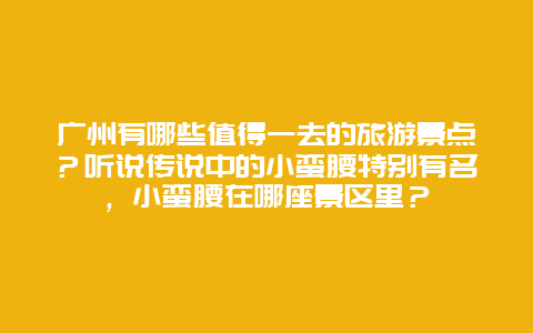 广州有哪些值得一去的旅游景点？听说传说中的小蛮腰特别有名，小蛮腰在哪座景区里？