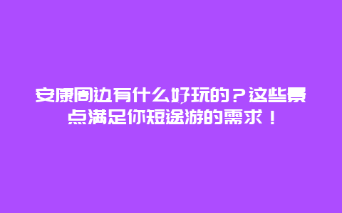 安康周边有什么好玩的？这些景点满足你短途游的需求！