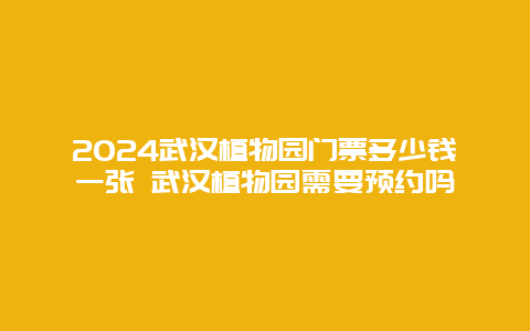 2024武汉植物园门票多少钱一张 武汉植物园需要预约吗