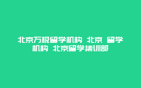 北京万极留学机构 北京 留学机构 北京留学集训部