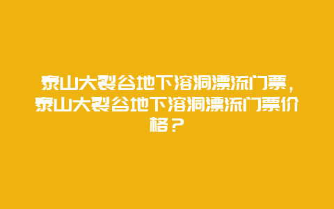 泰山大裂谷地下溶洞漂流门票，泰山大裂谷地下溶洞漂流门票价格？