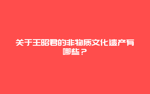 关于王昭君的非物质文化遗产有哪些？