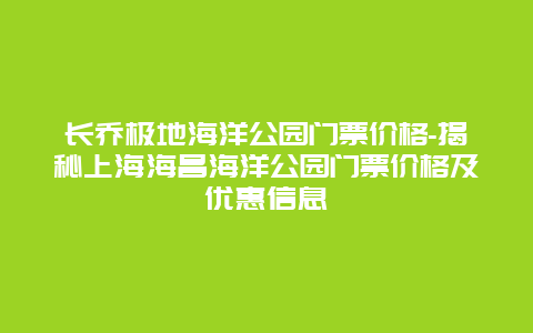 长乔极地海洋公园门票价格-揭秘上海海昌海洋公园门票价格及优惠信息