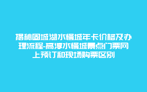 揭秘固城湖水慢城年卡价格及办理流程-高淳水慢城景点门票网上预订和现场购票区别