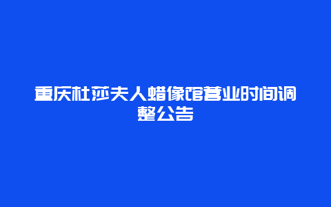 重庆杜莎夫人蜡像馆营业时间调整公告