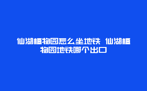 仙湖植物园怎么坐地铁 仙湖植物园地铁哪个出口