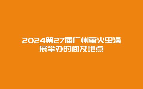 2024第27届广州萤火虫漫展举办时间及地点