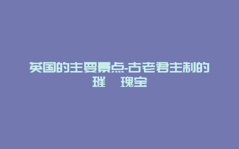 英国的主要景点-古老君主制的璀璨瑰宝