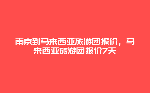 南京到马来西亚旅游团报价，马来西亚旅游团报价7天